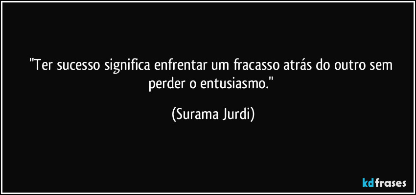 "Ter sucesso significa enfrentar um fracasso atrás do outro sem perder o entusiasmo." (Surama Jurdi)