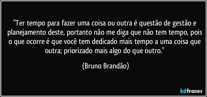 "Ter tempo para fazer uma coisa ou outra é questão de gestão e planejamento deste, portanto não me diga que não tem tempo, pois o que ocorre é que você tem dedicado mais tempo a uma coisa que outra; priorizado mais algo do que outro." (Bruno Brandão)