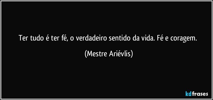 Ter tudo é ter fé, o verdadeiro sentido da vida. Fé e coragem. (Mestre Ariévlis)