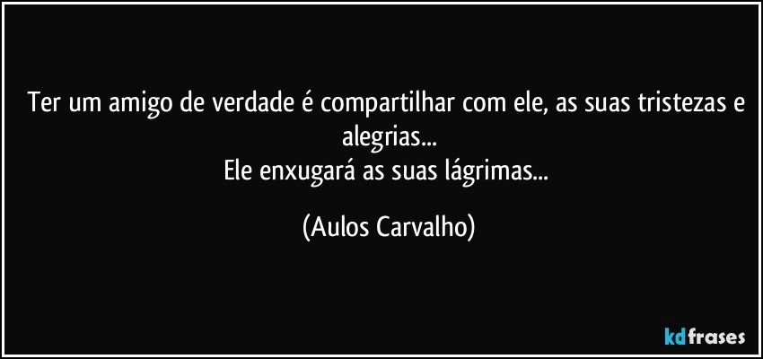 Ter um amigo de verdade é compartilhar com ele, as suas tristezas e alegrias...
Ele enxugará as suas lágrimas... (Aulos Carvalho)