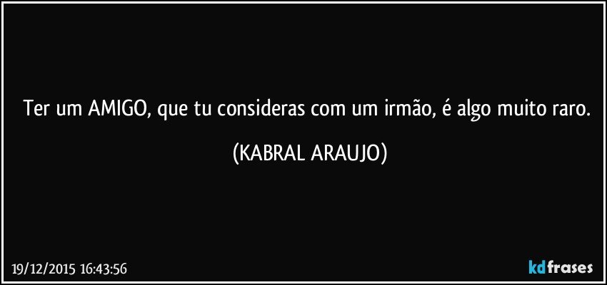 Ter um AMIGO, que tu consideras com um irmão, é algo muito raro. (KABRAL ARAUJO)