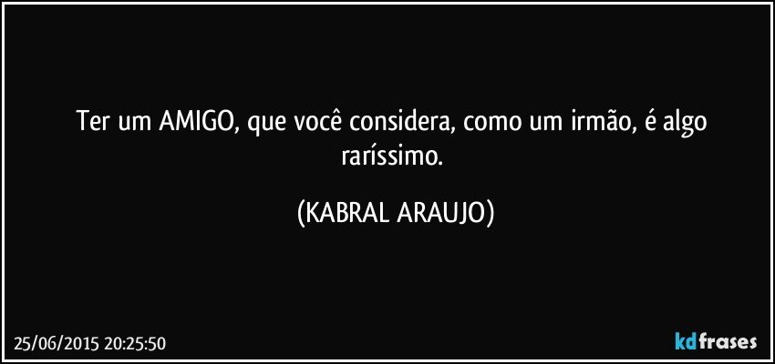 Ter um AMIGO, que você considera, como um irmão, é algo raríssimo. (KABRAL ARAUJO)