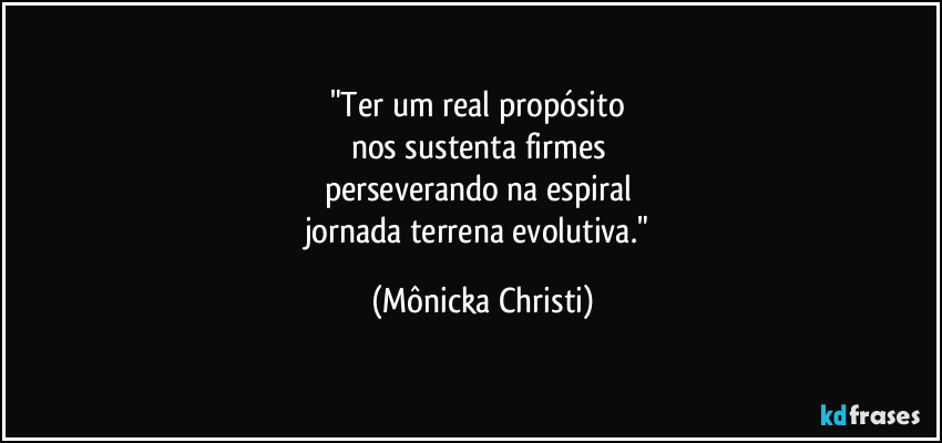 "Ter um real propósito 
nos sustenta firmes 
perseverando na espiral 
jornada terrena evolutiva." (Mônicka Christi)
