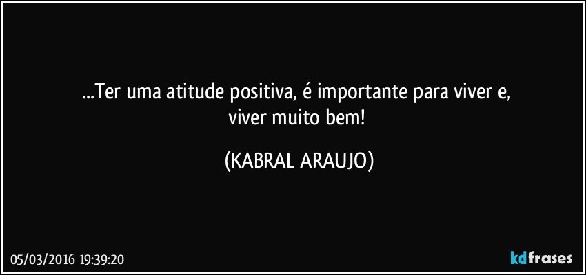 ...Ter uma atitude positiva, é importante para viver e, 
viver muito bem! (KABRAL ARAUJO)