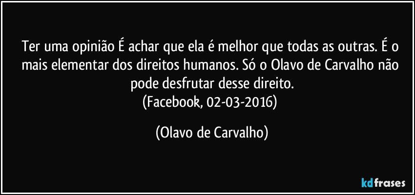 Ter uma opinião É achar que ela é melhor que todas as outras. É o mais elementar dos direitos humanos. Só o Olavo de Carvalho não pode desfrutar desse direito.
(Facebook, 02-03-2016) (Olavo de Carvalho)