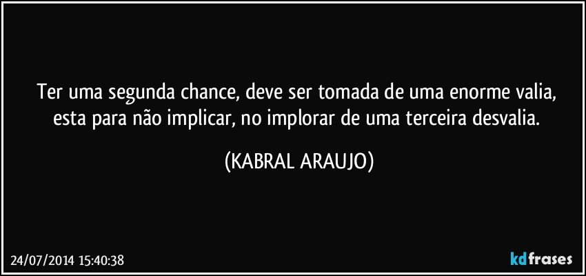 Ter uma segunda chance, deve ser tomada de uma enorme valia,  esta para não implicar, no implorar de uma terceira desvalia. (KABRAL ARAUJO)