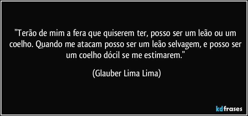 "Terão de mim a fera que quiserem ter, posso ser um leão ou um coelho. Quando me atacam posso ser um leão selvagem, e posso ser um coelho dócil se me estimarem." (Glauber Lima Lima)