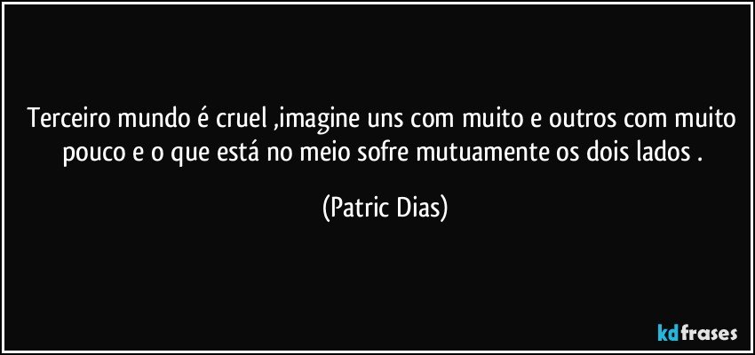 Terceiro mundo é cruel ,imagine uns com muito e outros com muito pouco e o que está no meio sofre mutuamente os dois lados . (Patric Dias)