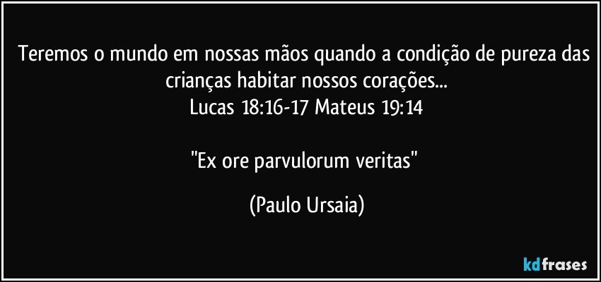 Teremos o mundo em nossas mãos quando a condição de pureza das crianças habitar nossos corações...
Lucas 18:16-17 / Mateus 19:14

"Ex ore parvulorum veritas" (Paulo Ursaia)