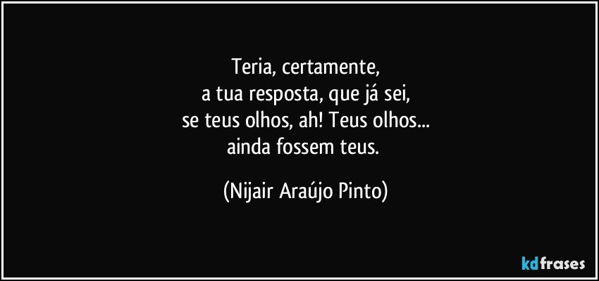 Teria, certamente,
a tua resposta, que já sei,
se teus olhos, ah! Teus olhos...
ainda fossem teus. (Nijair Araújo Pinto)