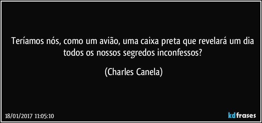 Teríamos nós, como um avião, uma caixa preta que revelará um dia todos os nossos segredos inconfessos? (Charles Canela)