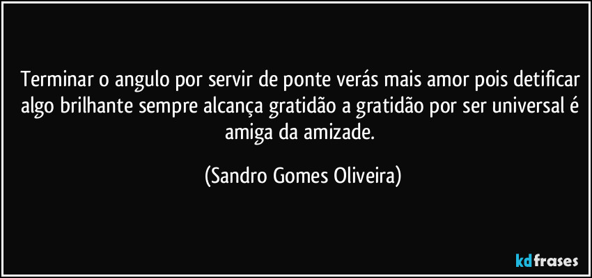 Terminar o angulo por servir de ponte verás mais amor pois detificar algo brilhante sempre alcança gratidão a gratidão por ser universal é amiga da amizade. (Sandro Gomes Oliveira)