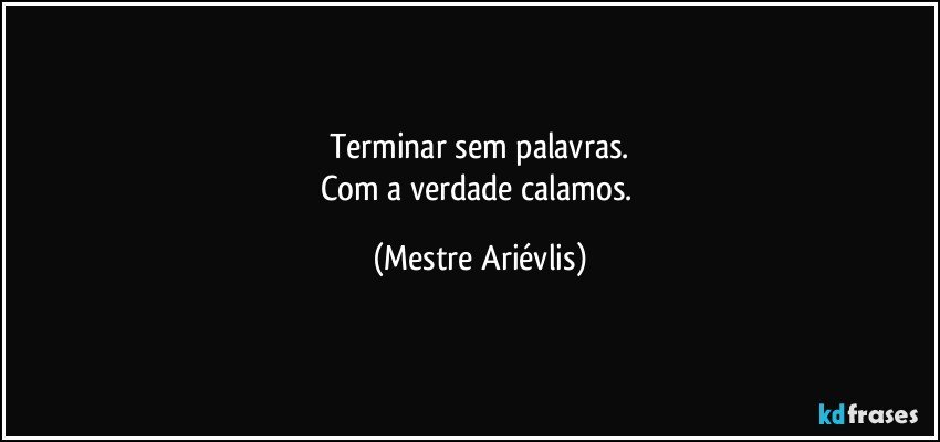 Terminar sem palavras.
Com a verdade calamos. (Mestre Ariévlis)