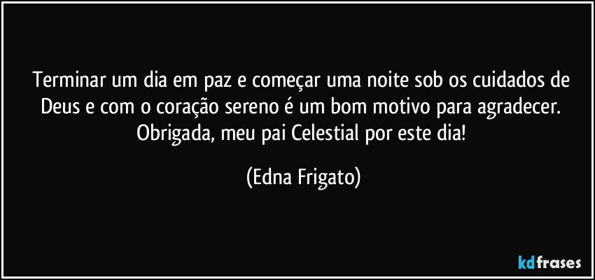 Terminar um dia em paz e começar uma noite sob os cuidados de Deus e com o coração sereno é um bom motivo para agradecer.  Obrigada, meu pai Celestial por este dia! (Edna Frigato)