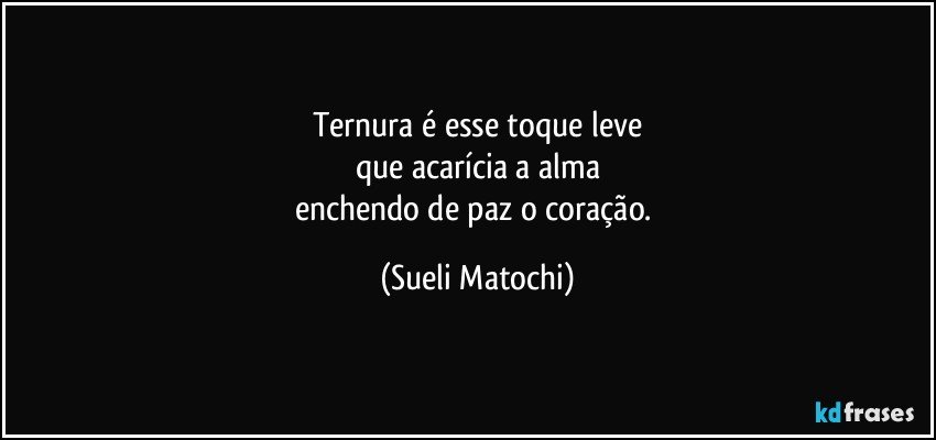 Ternura é esse toque leve
que acarícia a alma
enchendo de paz o coração. (Sueli Matochi)