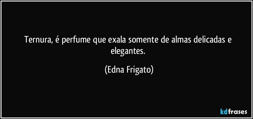 Ternura, é  perfume que exala somente de almas delicadas e elegantes. (Edna Frigato)