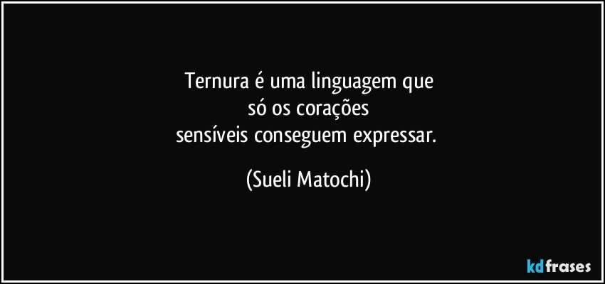 Ternura é uma linguagem que
 só os corações 
sensíveis conseguem expressar. (Sueli Matochi)