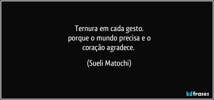 Ternura em cada gesto.
porque o mundo precisa e o
coração agradece. (Sueli Matochi)