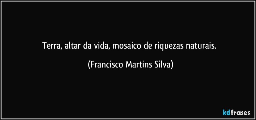 Terra, altar da vida, mosaico de riquezas naturais. (Francisco Martins Silva)