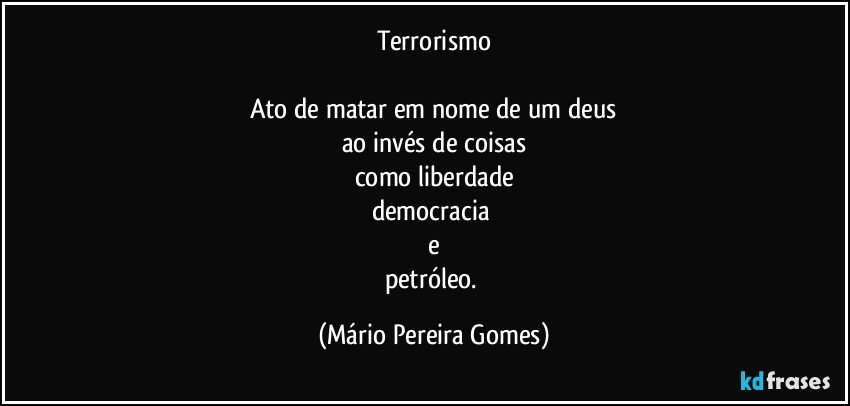 Terrorismo

Ato de matar em nome de um deus
ao invés de coisas
como liberdade
democracia 
e
petróleo. (Mário Pereira Gomes)