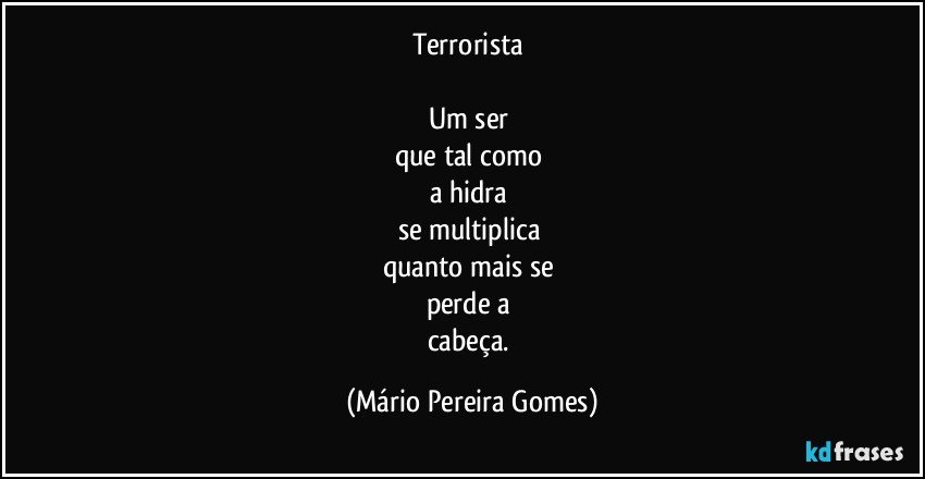 Terrorista 

Um ser 
que tal como 
a hidra 
se multiplica 
quanto mais se 
perde a 
cabeça. (Mário Pereira Gomes)