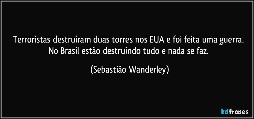 Terroristas destruíram duas torres nos EUA e foi feita uma guerra. No Brasil estão destruindo tudo e nada se faz. (Sebastião Wanderley)