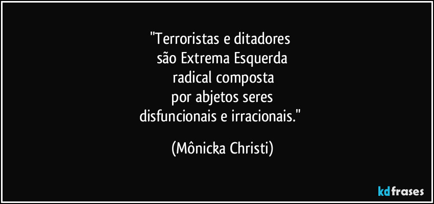 "Terroristas e ditadores 
são Extrema Esquerda
 radical composta
 por abjetos seres 
disfuncionais e irracionais." (Mônicka Christi)
