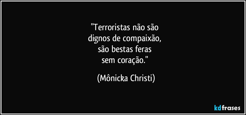 "Terroristas não são 
dignos de compaixão, 
são bestas feras 
sem coração." (Mônicka Christi)