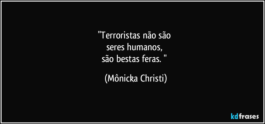 "Terroristas não são 
seres humanos, 
são bestas feras. " (Mônicka Christi)