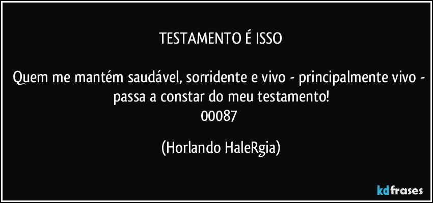 TESTAMENTO É ISSO

Quem me mantém saudável, sorridente e vivo - principalmente vivo - passa a constar do meu testamento!
00087 (Horlando HaleRgia)