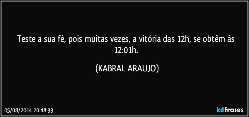 Teste a sua fé, pois muitas vezes, a vitória das 12h, se obtêm às 12:01h. (KABRAL ARAUJO)