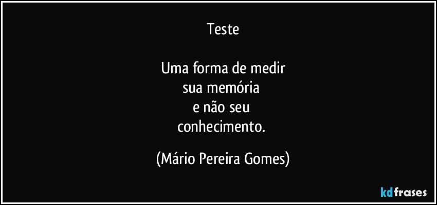 Teste

Uma forma de medir
sua memória 
e não seu 
conhecimento. (Mário Pereira Gomes)