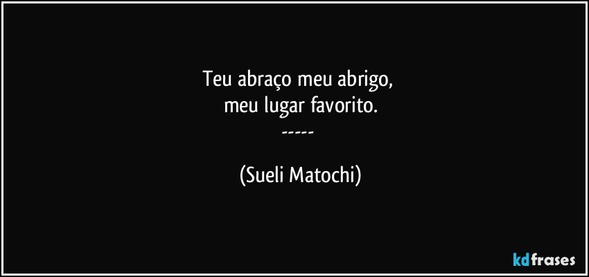 Teu abraço meu abrigo, 
meu lugar favorito.
--- (Sueli Matochi)