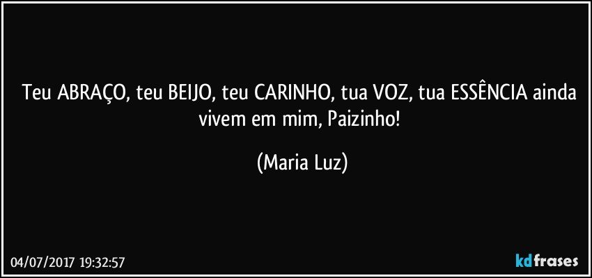 Teu ABRAÇO, teu BEIJO, teu CARINHO, tua VOZ, tua ESSÊNCIA ainda vivem em mim, Paizinho! (Maria Luz)