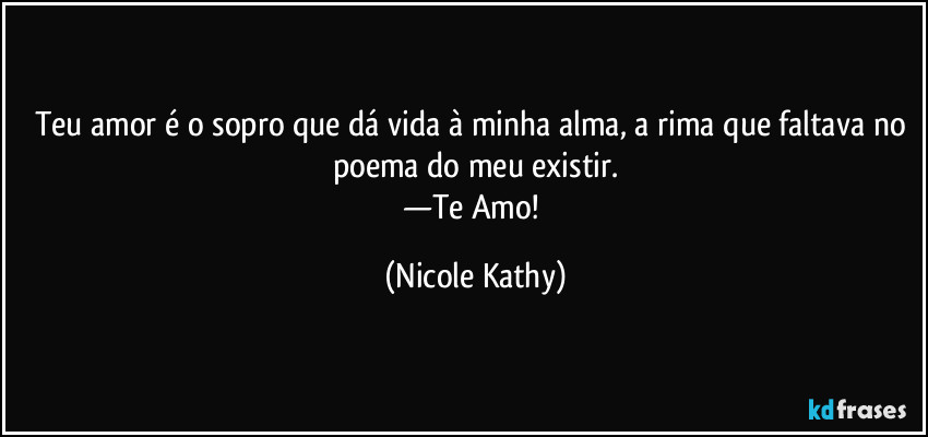 Teu amor é o sopro que dá vida à minha alma, a rima que faltava no poema do meu existir.
—Te Amo! (Nicole Kathy)