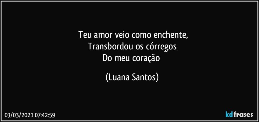⁠Teu amor veio como enchente,
Transbordou os córregos
Do meu coração (Luana Santos)