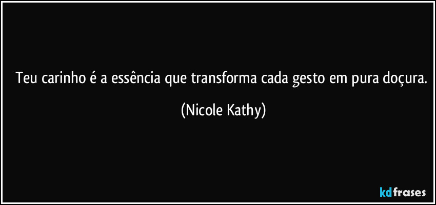 Teu carinho é a essência que transforma cada gesto em pura doçura. (Nicole Kathy)