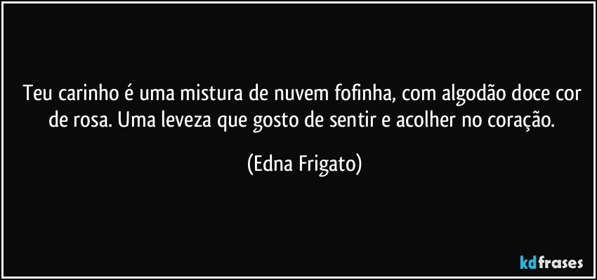 Teu carinho é uma mistura de nuvem fofinha, com algodão doce cor de rosa. Uma leveza que gosto de sentir e acolher no coração. (Edna Frigato)