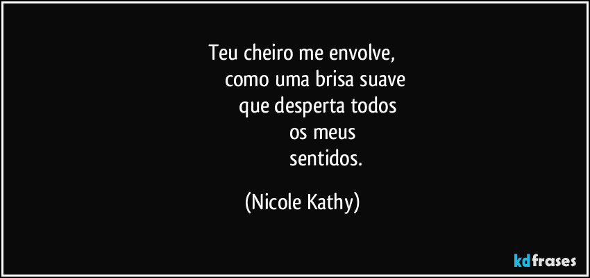 Teu cheiro me envolve,
                     como uma brisa suave 
                         que desperta todos 
                                    os meus 
                                     sentidos. (Nicole Kathy)