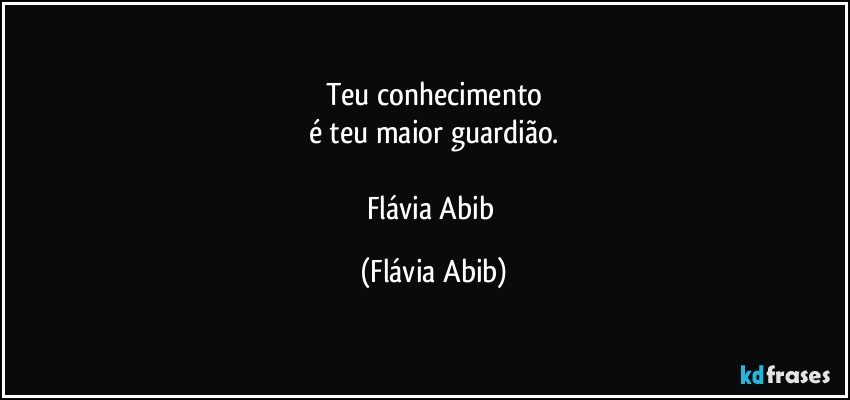 Teu conhecimento
é teu maior guardião.

Flávia Abib (Flávia Abib)