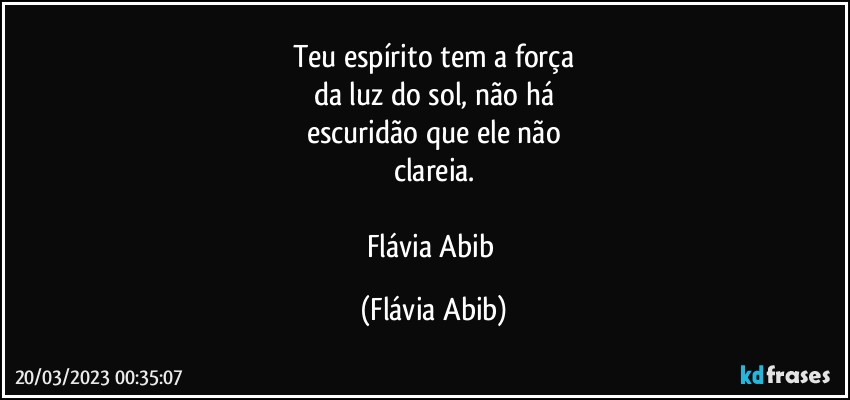 Teu espírito tem a força
da luz do sol, não há
escuridão que ele não
clareia.

Flávia Abib (Flávia Abib)