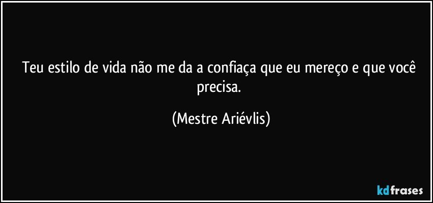 Teu estilo de vida não me da a confiaça que eu mereço e que você precisa. (Mestre Ariévlis)