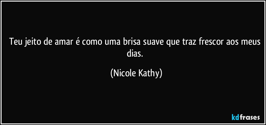 Teu jeito de amar é como uma brisa suave que traz frescor aos meus dias. (Nicole Kathy)