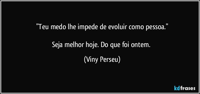 "Teu medo lhe impede de evoluir como pessoa."

Seja melhor hoje. Do que foi ontem. (Viny Perseu)