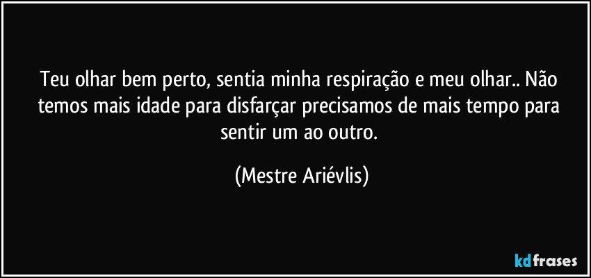 Teu olhar bem perto, sentia minha respiração e meu olhar..  Não temos mais idade para disfarçar precisamos de mais tempo para sentir um ao outro. (Mestre Ariévlis)