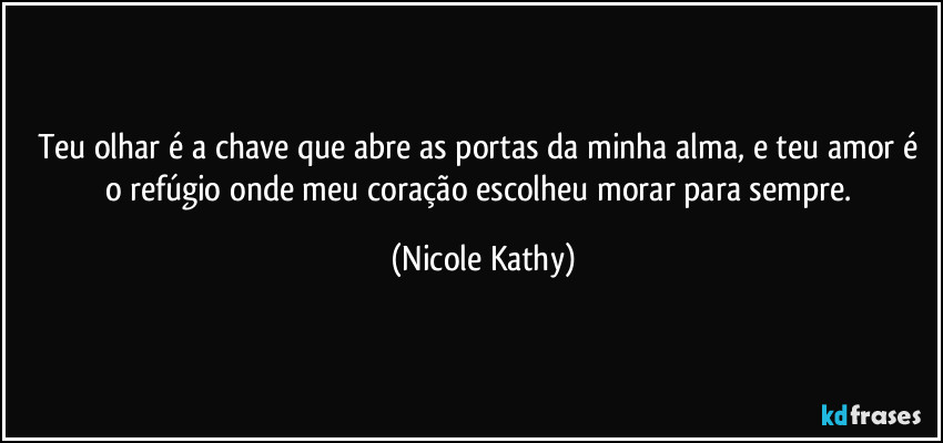 Teu olhar é a chave que abre as portas da minha alma, e teu amor é o refúgio onde meu coração escolheu morar para sempre. (Nicole Kathy)