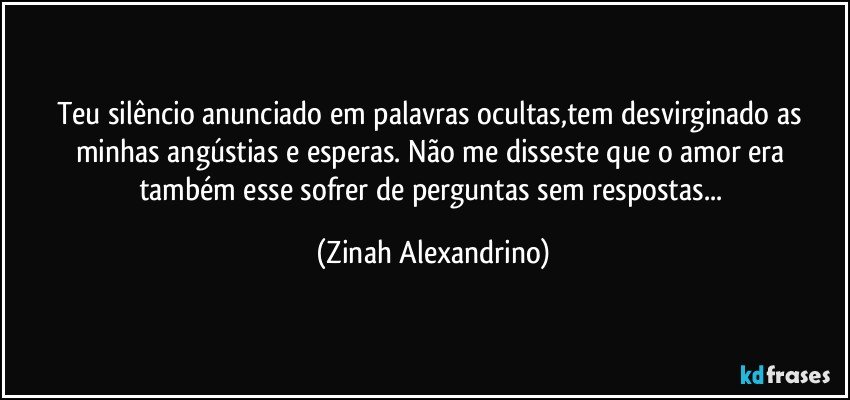 Teu silêncio anunciado em palavras ocultas,tem desvirginado as minhas angústias e esperas. Não me disseste que o amor era também esse sofrer de perguntas sem  respostas... (Zinah Alexandrino)