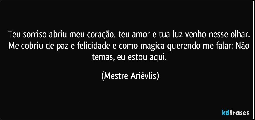 Teu sorriso abriu meu coração, teu amor e tua luz venho nesse olhar. Me cobriu de paz e felicidade e como magica querendo me falar: Não temas, eu estou aqui. (Mestre Ariévlis)