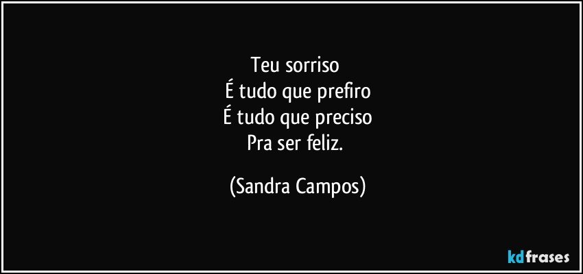 Teu sorriso 
É tudo que prefiro
É tudo que preciso
Pra ser feliz. (Sandra Campos)