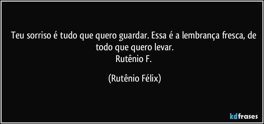 Teu sorriso é tudo que quero guardar. Essa é a lembrança fresca, de todo que quero levar.
Rutênio F. (Rutênio Félix)